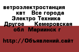 ветроэлектростанция 15-50 квт - Все города Электро-Техника » Другое   . Кемеровская обл.,Мариинск г.